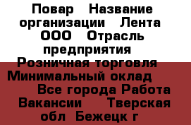 Повар › Название организации ­ Лента, ООО › Отрасль предприятия ­ Розничная торговля › Минимальный оклад ­ 18 000 - Все города Работа » Вакансии   . Тверская обл.,Бежецк г.